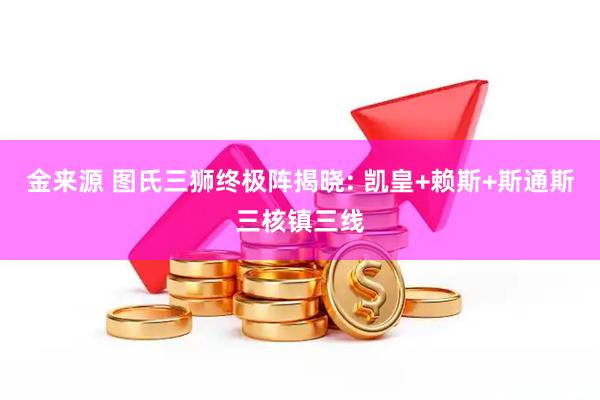 金来源 图氏三狮终极阵揭晓: 凯皇+赖斯+斯通斯三核镇三线