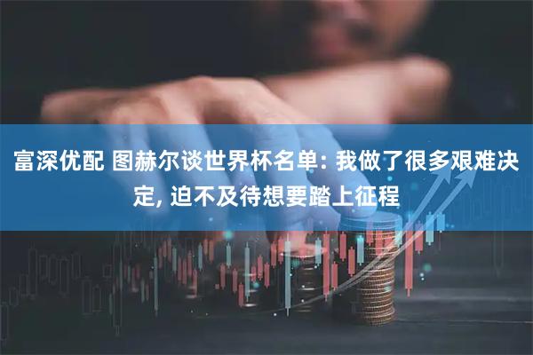 富深优配 图赫尔谈世界杯名单: 我做了很多艰难决定, 迫不及待想要踏上征程