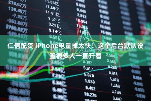仁信配资 iPhone电量掉太快！这个后台默认设置很多人一直开着