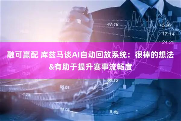 融可赢配 库兹马谈AI自动回放系统：很棒的想法&有助于提升赛事流畅度