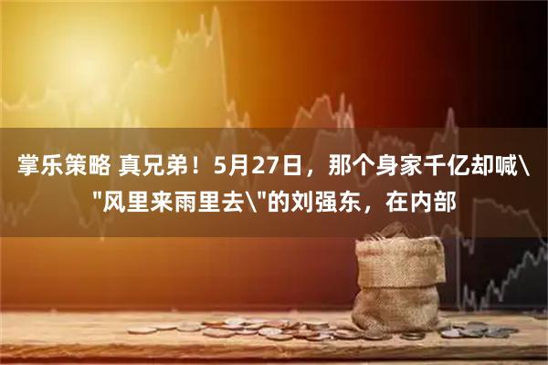 掌乐策略 真兄弟！5月27日，那个身家千亿却喊