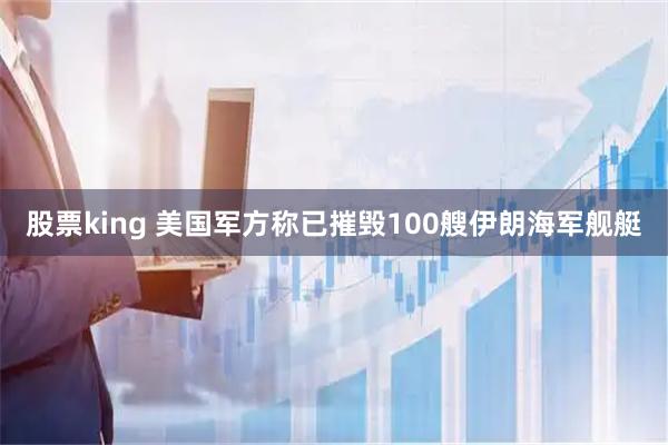 股票king 美国军方称已摧毁100艘伊朗海军舰艇