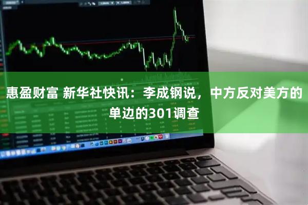 惠盈财富 新华社快讯：李成钢说，中方反对美方的单边的301调查