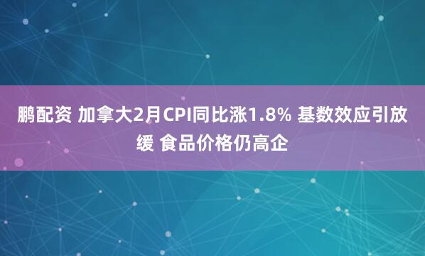 鹏配资 加拿大2月CPI同比涨1.8% 基数效应引放缓 食品价格仍高企