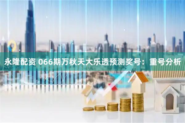 永隆配资 066期万秋天大乐透预测奖号：重号分析