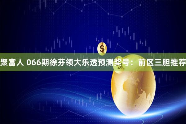 聚富人 066期徐芬领大乐透预测奖号：前区三胆推荐