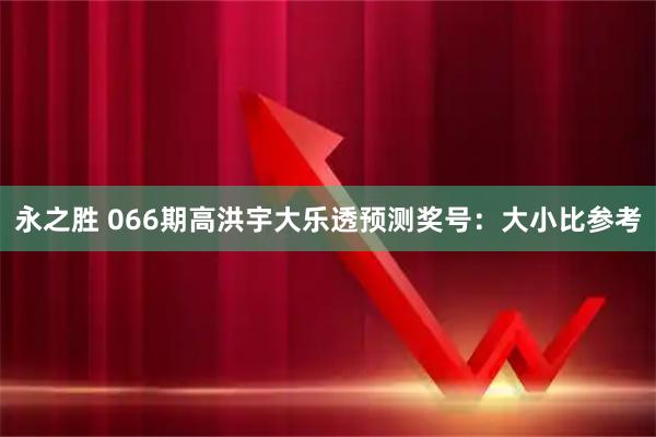 永之胜 066期高洪宇大乐透预测奖号：大小比参考