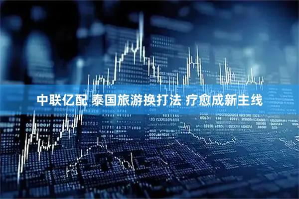 中联亿配 泰国旅游换打法 疗愈成新主线