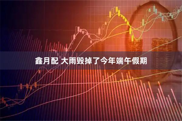 鑫月配 大雨毁掉了今年端午假期