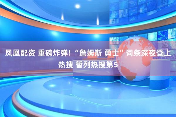 凤凰配资 重磅炸弹! “詹姆斯 勇士”词条深夜登上热搜 暂列热搜第5