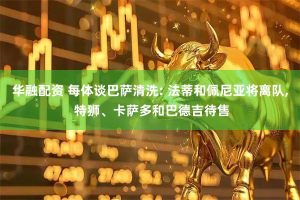 华融配资 每体谈巴萨清洗: 法蒂和佩尼亚将离队, 特狮、卡萨多和巴德吉待售