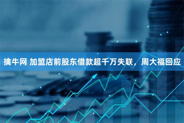 擒牛网 加盟店前股东借款超千万失联，周大福回应