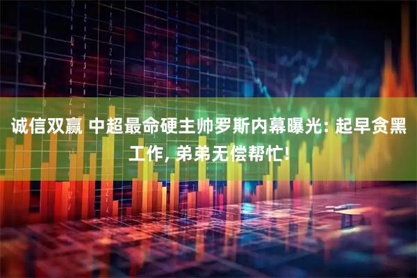 诚信双赢 中超最命硬主帅罗斯内幕曝光: 起早贪黑工作, 弟弟无偿帮忙!