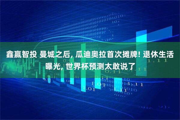 鑫赢智投 曼城之后, 瓜迪奥拉首次摊牌! 退休生活曝光, 世界杯预测太敢说了
