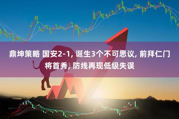 鼎坤策略 国安2-1, 诞生3个不可思议, 前拜仁门将首秀, 防线再现低级失误