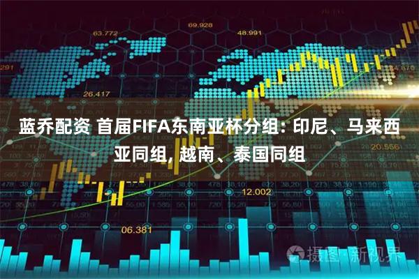蓝乔配资 首届FIFA东南亚杯分组: 印尼、马来西亚同组, 越南、泰国同组