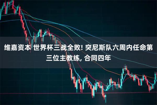 维嘉资本 世界杯三战全败! 突尼斯队六周内任命第三位主教练, 合同四年