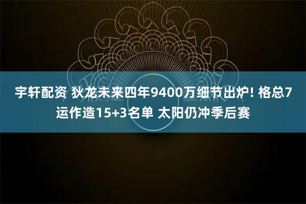 宇轩配资 狄龙未来四年9400万细节出炉! 格总7运作造15+3名单 太阳仍冲季后赛