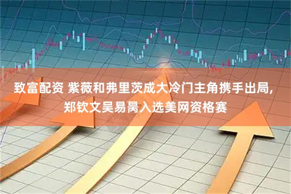 致富配资 紫薇和弗里茨成大冷门主角携手出局, 郑钦文吴易昺入选美网资格赛