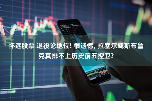 怀远股票 退役论地位! 很遗憾, 拉塞尔威斯布鲁克真排不上历史前五控卫?