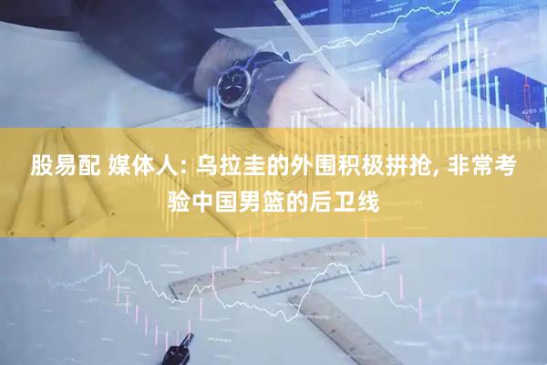 股易配 媒体人: 乌拉圭的外围积极拼抢, 非常考验中国男篮的后卫线