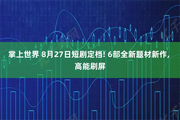 掌上世界 8月27日短剧定档! 6部全新题材新作, 高能刷屏