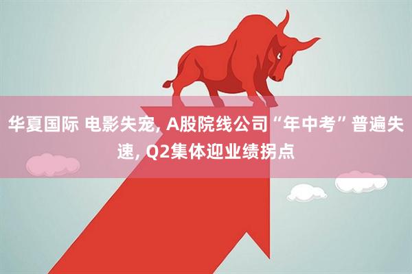 华夏国际 电影失宠, A股院线公司“年中考”普遍失速, Q2集体迎业绩拐点