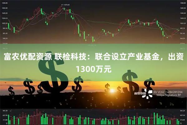 富农优配资源 联检科技：联合设立产业基金，出资1300万元